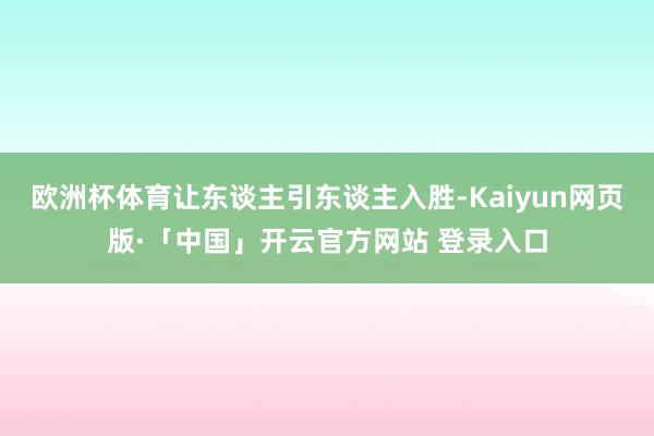 欧洲杯体育让东谈主引东谈主入胜-Kaiyun网页版·「中国」开云官方网站 登录入口