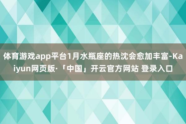 体育游戏app平台1月水瓶座的热沈会愈加丰富-Kaiyun网页版·「中国」开云官方网站 登录入口