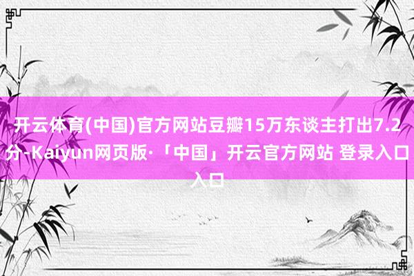 开云体育(中国)官方网站豆瓣15万东谈主打出7.2分-Kaiyun网页版·「中国」开云官方网站 登录入口