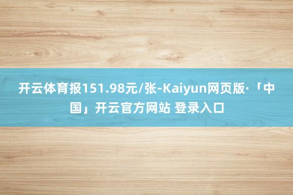 开云体育报151.98元/张-Kaiyun网页版·「中国」开云官方网站 登录入口