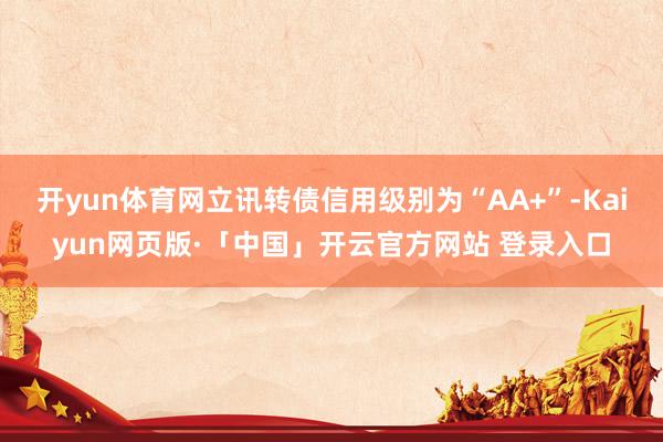 开yun体育网立讯转债信用级别为“AA+”-Kaiyun网页版·「中国」开云官方网站 登录入口