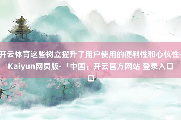 开云体育这些树立擢升了用户使用的便利性和心仪性-Kaiyun网页版·「中国」开云官方网站 登录入口