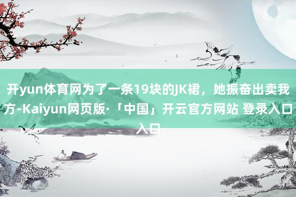 开yun体育网为了一条19块的JK裙，她振奋出卖我方-Kaiyun网页版·「中国」开云官方网站 登录入口