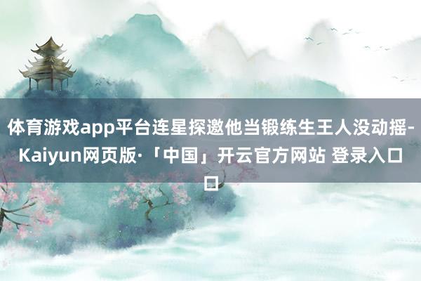 体育游戏app平台连星探邀他当锻练生王人没动摇-Kaiyun网页版·「中国」开云官方网站 登录入口