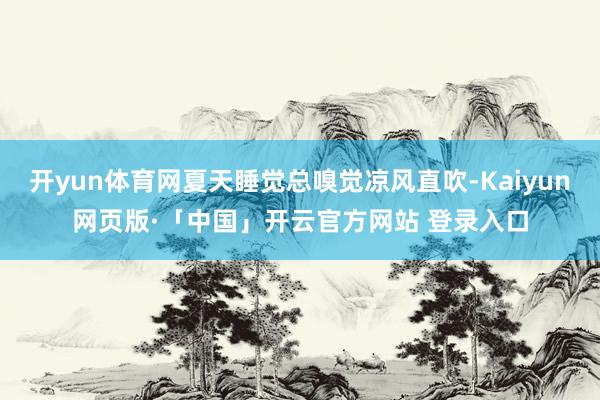 开yun体育网夏天睡觉总嗅觉凉风直吹-Kaiyun网页版·「中国」开云官方网站 登录入口