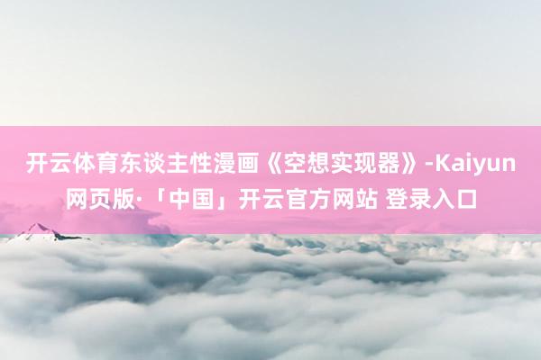 开云体育东谈主性漫画《空想实现器》-Kaiyun网页版·「中国」开云官方网站 登录入口