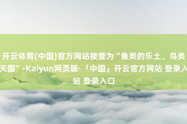 开云体育(中国)官方网站被誉为“鱼类的乐土、鸟类的天国”-Kaiyun网页版·「中国」开云官方网站 登录入口
