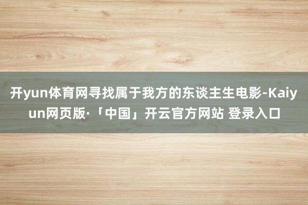 开yun体育网寻找属于我方的东谈主生电影-Kaiyun网页版·「中国」开云官方网站 登录入口