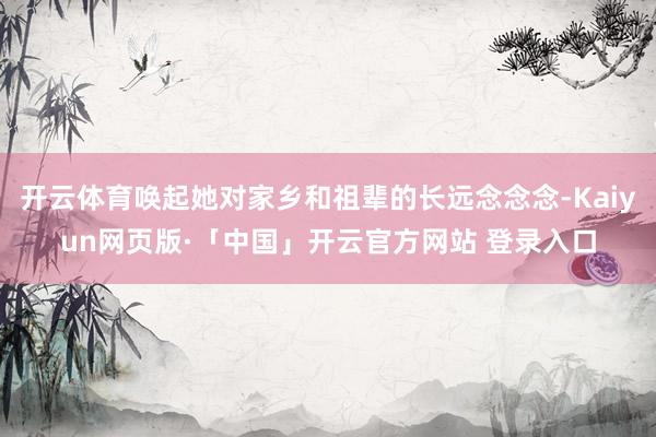 开云体育唤起她对家乡和祖辈的长远念念念-Kaiyun网页版·「中国」开云官方网站 登录入口