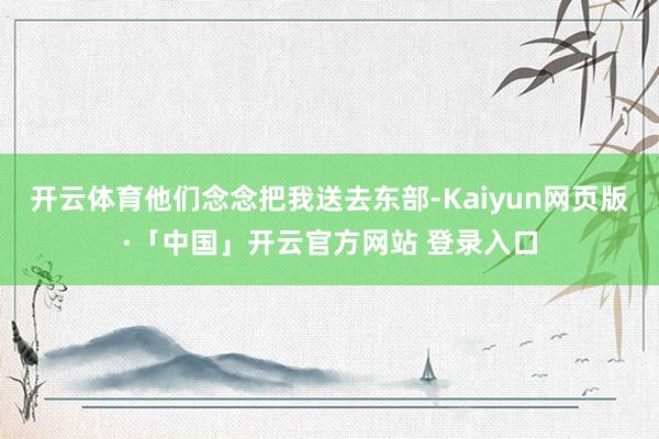 开云体育他们念念把我送去东部-Kaiyun网页版·「中国」开云官方网站 登录入口