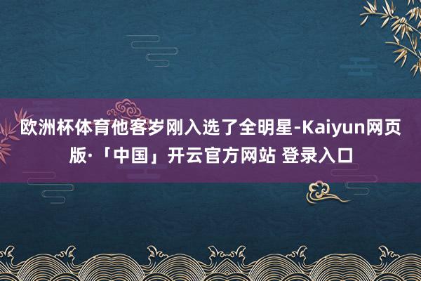 欧洲杯体育他客岁刚入选了全明星-Kaiyun网页版·「中国」开云官方网站 登录入口