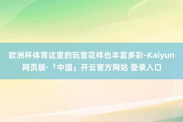 欧洲杯体育这里的玩雪花样也丰富多彩-Kaiyun网页版·「中国」开云官方网站 登录入口