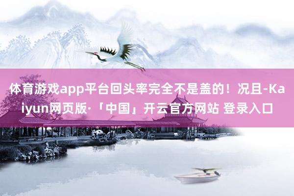 体育游戏app平台回头率完全不是盖的！况且-Kaiyun网页版·「中国」开云官方网站 登录入口