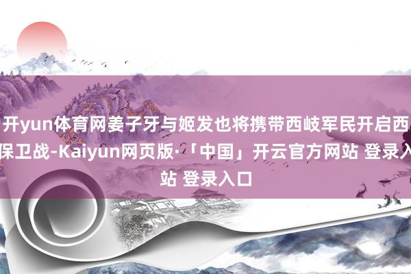 开yun体育网姜子牙与姬发也将携带西岐军民开启西岐保卫战-Kaiyun网页版·「中国」开云官方网站 登录入口