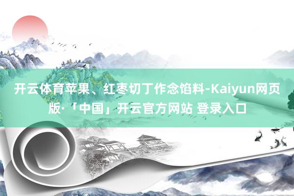 开云体育苹果、红枣切丁作念馅料-Kaiyun网页版·「中国」开云官方网站 登录入口