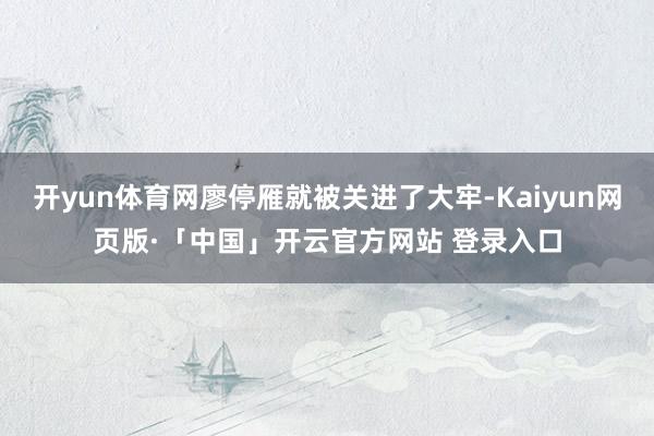 开yun体育网廖停雁就被关进了大牢-Kaiyun网页版·「中国」开云官方网站 登录入口