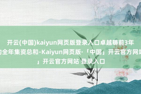 开云(中国)kaiyun网页版登录入口卓越畴前3年中每一年的全年集资总和-Kaiyun网页版·「中国」开云官方网站 登录入口
