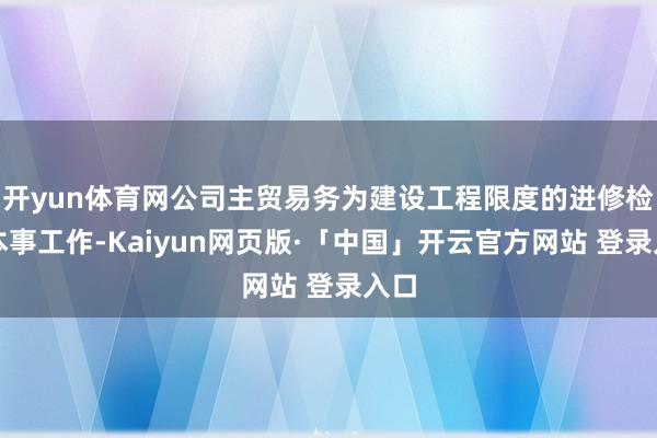 开yun体育网公司主贸易务为建设工程限度的进修检测本事工作-Kaiyun网页版·「中国」开云官方网站 登录入口
