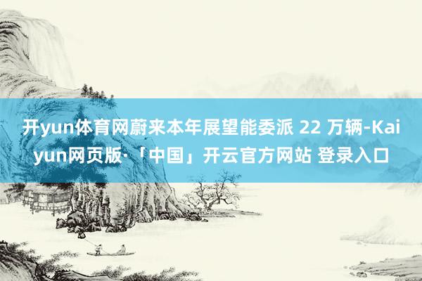 开yun体育网蔚来本年展望能委派 22 万辆-Kaiyun网页版·「中国」开云官方网站 登录入口