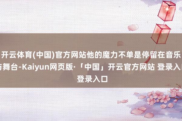 开云体育(中国)官方网站他的魔力不单是停留在音乐与舞台-Kaiyun网页版·「中国」开云官方网站 登录入口