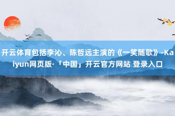 开云体育包括李沁、陈哲远主演的《一笑随歌》-Kaiyun网页版·「中国」开云官方网站 登录入口