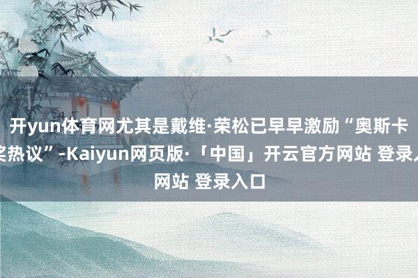 开yun体育网尤其是戴维·荣松已早早激励“奥斯卡冲奖热议”-Kaiyun网页版·「中国」开云官方网站 登录入口