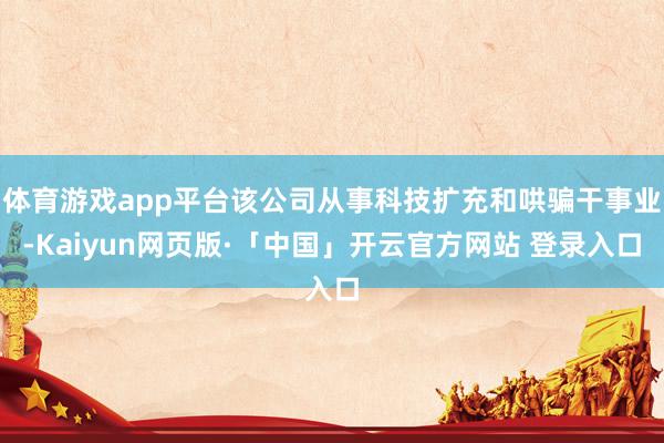 体育游戏app平台该公司从事科技扩充和哄骗干事业-Kaiyun网页版·「中国」开云官方网站 登录入口