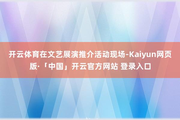 开云体育在文艺展演推介活动现场-Kaiyun网页版·「中国」开云官方网站 登录入口