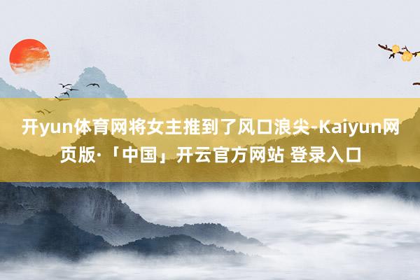 开yun体育网将女主推到了风口浪尖-Kaiyun网页版·「中国」开云官方网站 登录入口