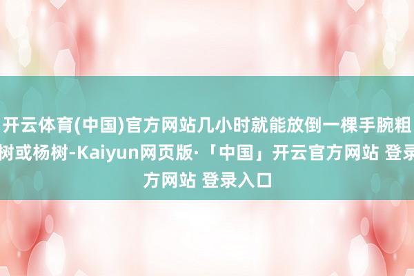 开云体育(中国)官方网站几小时就能放倒一棵手腕粗的柳树或杨树-Kaiyun网页版·「中国」开云官方网站 登录入口