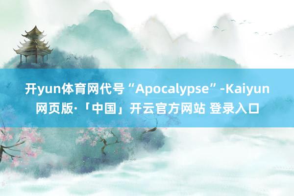 开yun体育网代号“Apocalypse”-Kaiyun网页版·「中国」开云官方网站 登录入口