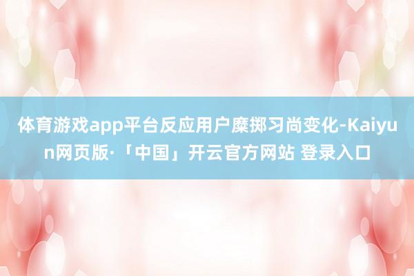 体育游戏app平台反应用户糜掷习尚变化-Kaiyun网页版·「中国」开云官方网站 登录入口