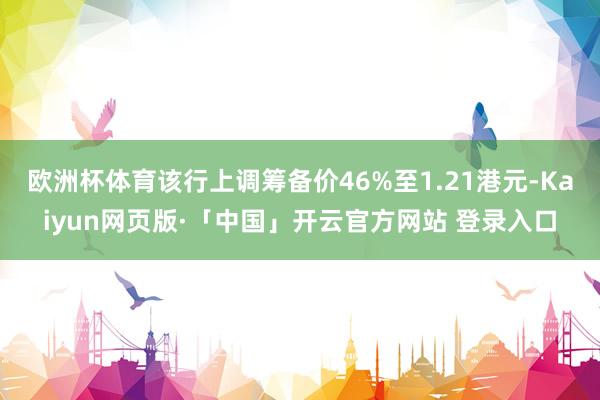 欧洲杯体育该行上调筹备价46%至1.21港元-Kaiyun网页版·「中国」开云官方网站 登录入口