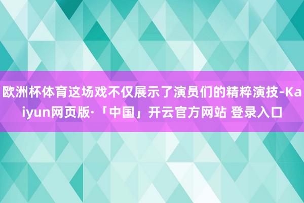 欧洲杯体育这场戏不仅展示了演员们的精粹演技-Kaiyun网页版·「中国」开云官方网站 登录入口