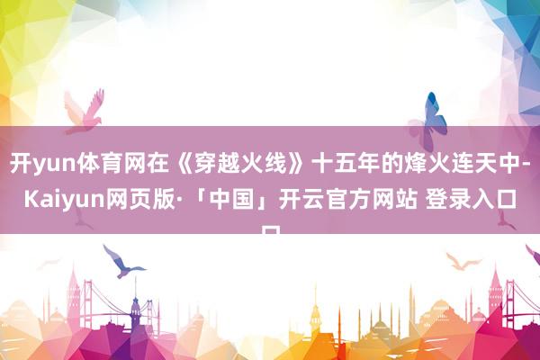 开yun体育网在《穿越火线》十五年的烽火连天中-Kaiyun网页版·「中国」开云官方网站 登录入口