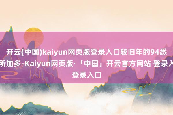 开云(中国)kaiyun网页版登录入口较旧年的94悉数所加多-Kaiyun网页版·「中国」开云官方网站 登录入口