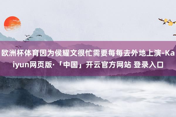 欧洲杯体育因为侯耀文很忙需要每每去外地上演-Kaiyun网页版·「中国」开云官方网站 登录入口