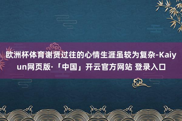 欧洲杯体育谢贤过往的心情生涯虽较为复杂-Kaiyun网页版·「中国」开云官方网站 登录入口