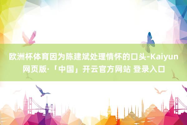 欧洲杯体育因为陈建斌处理情怀的口头-Kaiyun网页版·「中国」开云官方网站 登录入口