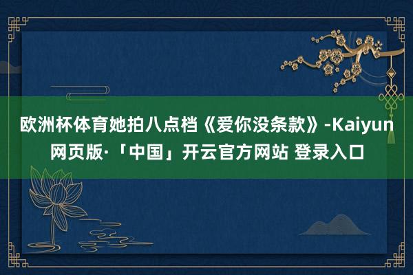 欧洲杯体育她拍八点档《爱你没条款》-Kaiyun网页版·「中国」开云官方网站 登录入口