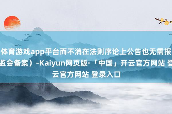 体育游戏app平台而不消在法则序论上公告也无需报中国证监会备案)-Kaiyun网页版·「中国」开云官方网站 登录入口