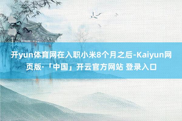 开yun体育网在入职小米8个月之后-Kaiyun网页版·「中国」开云官方网站 登录入口