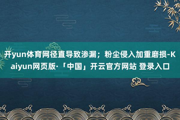 开yun体育网径直导致渗漏；粉尘侵入加重磨损-Kaiyun网页版·「中国」开云官方网站 登录入口