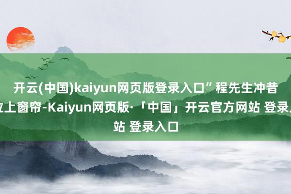 开云(中国)kaiyun网页版登录入口”程先生冲昔时拉上窗帘-Kaiyun网页版·「中国」开云官方网站 登录入口