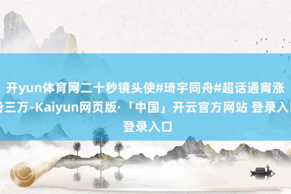 开yun体育网二十秒镜头使#琦宇同舟#超话通宵涨粉三万-Kaiyun网页版·「中国」开云官方网站 登录入口
