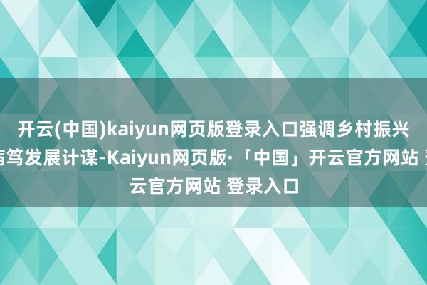 开云(中国)kaiyun网页版登录入口强调乡村振兴是国度病笃发展计谋-Kaiyun网页版·「中国」开云官方网站 登录入口