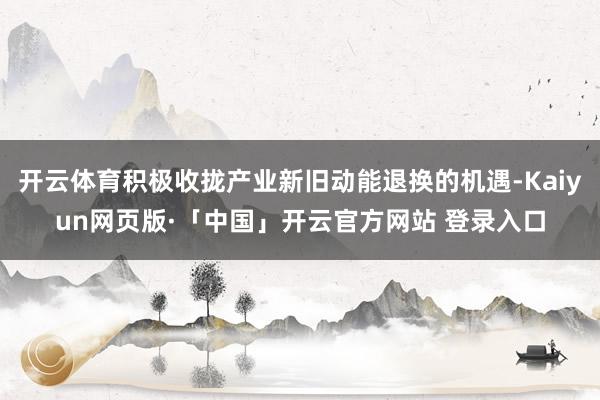 开云体育积极收拢产业新旧动能退换的机遇-Kaiyun网页版·「中国」开云官方网站 登录入口