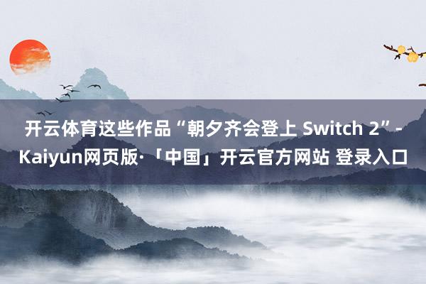 开云体育这些作品“朝夕齐会登上 Switch 2”-Kaiyun网页版·「中国」开云官方网站 登录入口