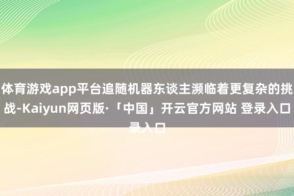 体育游戏app平台追随机器东谈主濒临着更复杂的挑战-Kaiyun网页版·「中国」开云官方网站 登录入口