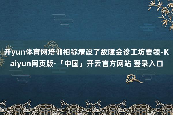 开yun体育网培训相称增设了故障会诊工坊要领-Kaiyun网页版·「中国」开云官方网站 登录入口